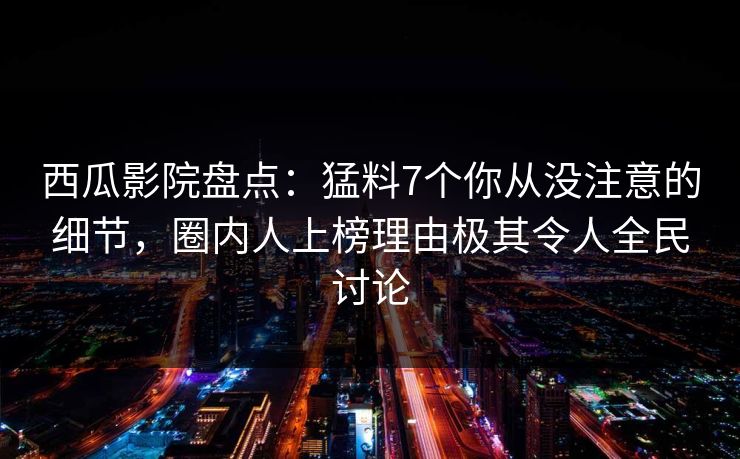西瓜影院盘点：猛料7个你从没注意的细节，圈内人上榜理由极其令人全民讨论