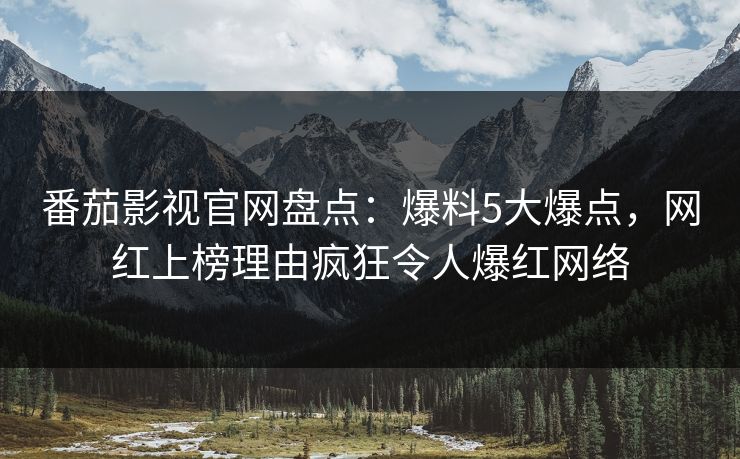 番茄影视官网盘点：爆料5大爆点，网红上榜理由疯狂令人爆红网络