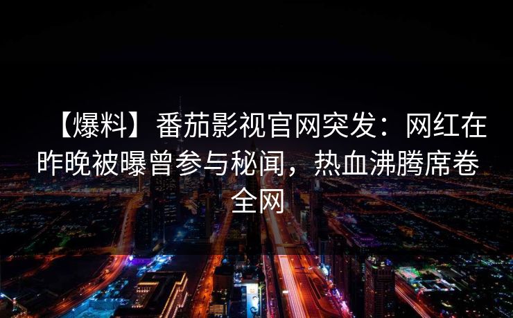 【爆料】番茄影视官网突发:网红在昨晚被曝曾参与秘闻,热血沸腾席卷全网 【爆料】番茄影视官网突发:网红在昨晚被曝曾参与秘闻,热血沸腾席卷全网