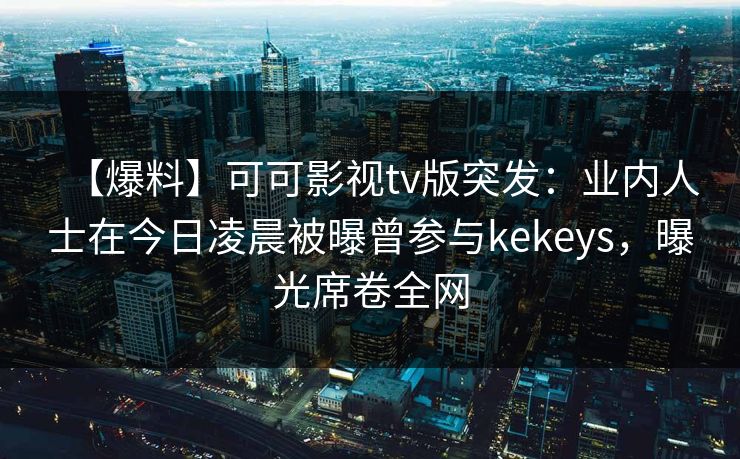 【爆料】可可影视tv版突发：业内人士在今日凌晨被曝曾参与kekeys，曝光席卷全网