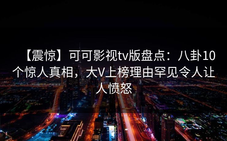 【震惊】可可影视tv版盘点:八卦10个惊人真相,大V上榜理由罕见令人让人愤怒 【震惊】可可影视tv版盘点:八卦10个惊人真相,大V上榜理由罕见令人让人愤怒