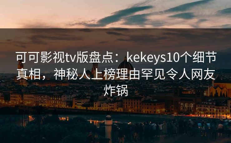 可可影视tv版盘点:kekeys10个细节真相,神秘人上榜理由罕见令人网友炸锅 可可影视tv版盘点:kekeys10个细节真相,神秘人上榜理由罕见令人网友炸锅