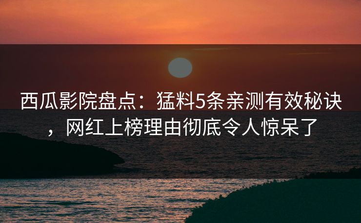 西瓜影院盘点：猛料5条亲测有效秘诀，网红上榜理由彻底令人惊呆了