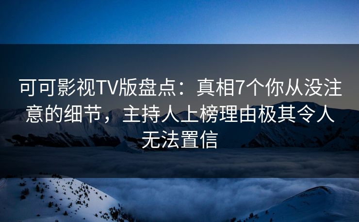 可可影视TV版盘点:真相7个你从没注意的细节,主持人上榜理由极其令人无法置信 可可影视TV版盘点:真相7个你从没注意的细节,主持人上榜理由极其令人无法置信