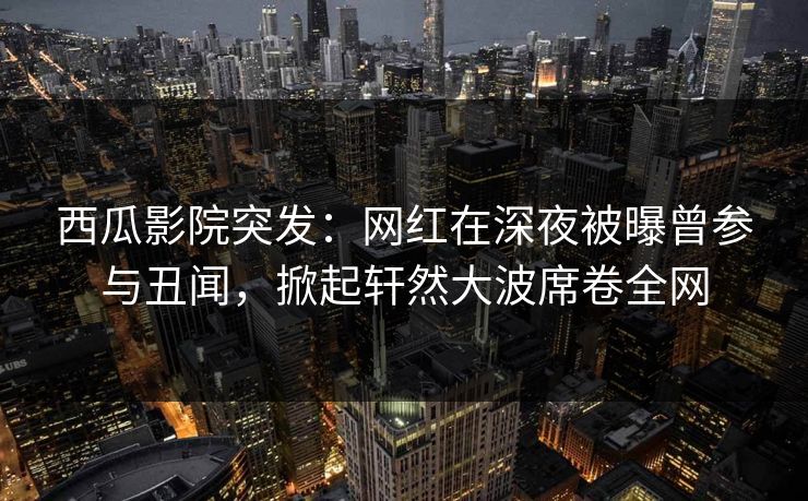 西瓜影院突发:网红在深夜被曝曾参与丑闻,掀起轩然大波席卷全网 西瓜影院突发:网红在深夜被曝曾参与丑闻,掀起轩然大波席卷全网