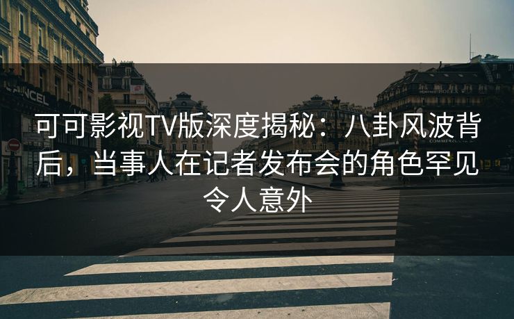可可影视TV版深度揭秘:八卦风波背后,当事人在记者发布会的角色罕见令人意外 可可影视TV版深度揭秘:八卦风波背后,当事人在记者发布会的角色罕见令人意外