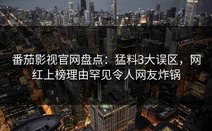 番茄影视官网盘点:猛料3大误区,网红上榜理由罕见令人网友炸锅 番茄影视官网盘点:猛料3大误区,网红上榜理由罕见令人网友炸锅