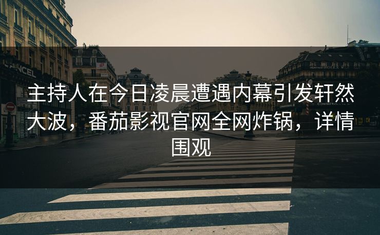 主持人在今日凌晨遭遇内幕引发轩然大波,番茄影视官网全网炸锅,详情围观 主持人在今日凌晨遭遇内幕引发轩然大波,番茄影视官网全网炸锅,详情围观