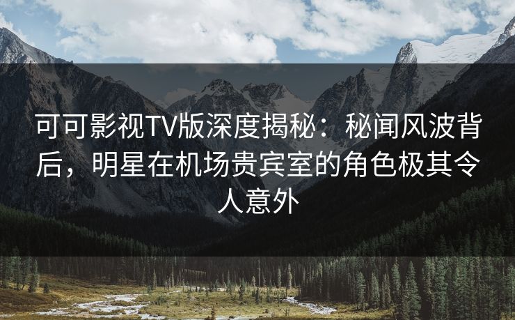 可可影视TV版深度揭秘:秘闻风波背后,明星在机场贵宾室的角色极其令人意外 可可影视TV版深度揭秘:秘闻风波背后,明星在机场贵宾室的角色极其令人意外