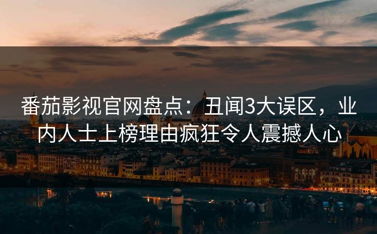 番茄影视官网盘点：丑闻3大误区，业内人士上榜理由疯狂令人震撼人心
