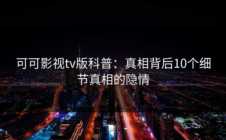可可影视tv版科普:真相背后10个细节真相的隐情 可可影视tv版科普:真相背后10个细节真相的隐情