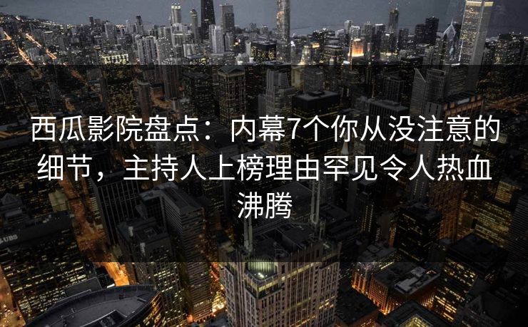 西瓜影院盘点：内幕7个你从没注意的细节，主持人上榜理由罕见令人热血沸腾
