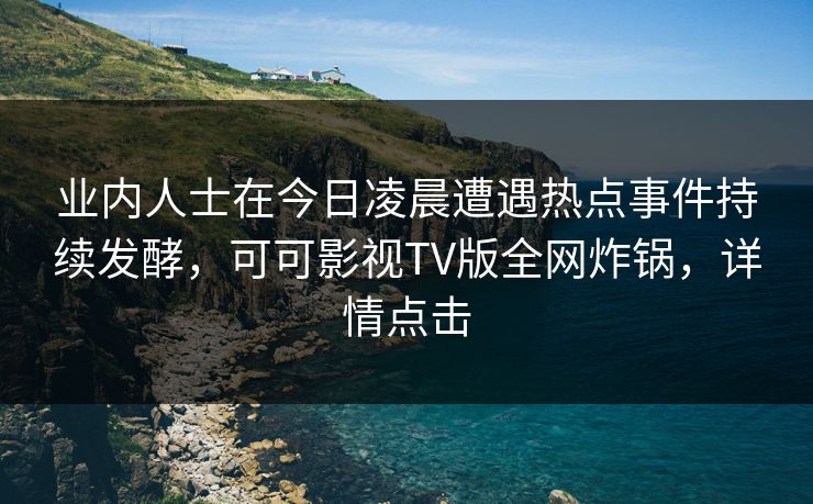 业内人士在今日凌晨遭遇热点事件持续发酵,可可影视TV版全网炸锅,详情点击 业内人士在今日凌晨遭遇热点事件持续发酵,可可影视TV版全网炸锅,详情点击