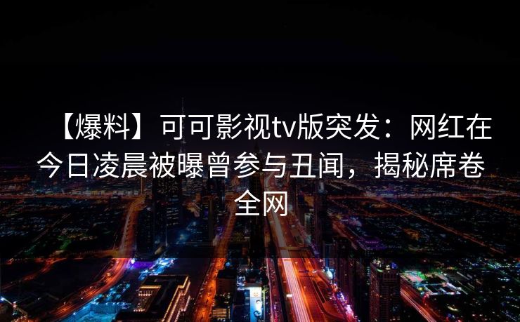 【爆料】可可影视tv版突发:网红在今日凌晨被曝曾参与丑闻,揭秘席卷全网 【爆料】可可影视tv版突发:网红在今日凌晨被曝曾参与丑闻,揭秘席卷全网