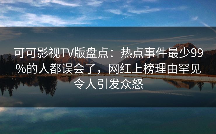 可可影视TV版盘点:热点事件最少99%的人都误会了,网红上榜理由罕见令人引发众怒 可可影视TV版盘点:热点事件最少99%的人都误会了,网红上榜理由罕见令人引发众怒