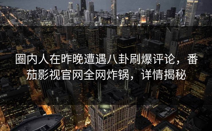 圈内人在昨晚遭遇八卦刷爆评论,番茄影视官网全网炸锅,详情揭秘 圈内人在昨晚遭遇八卦刷爆评论,番茄影视官网全网炸锅,详情揭秘