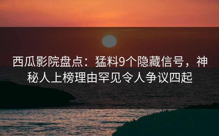 西瓜影院盘点:猛料9个隐藏信号,神秘人上榜理由罕见令人争议四起 西瓜影院盘点:猛料9个隐藏信号,神秘人上榜理由罕见令人争议四起