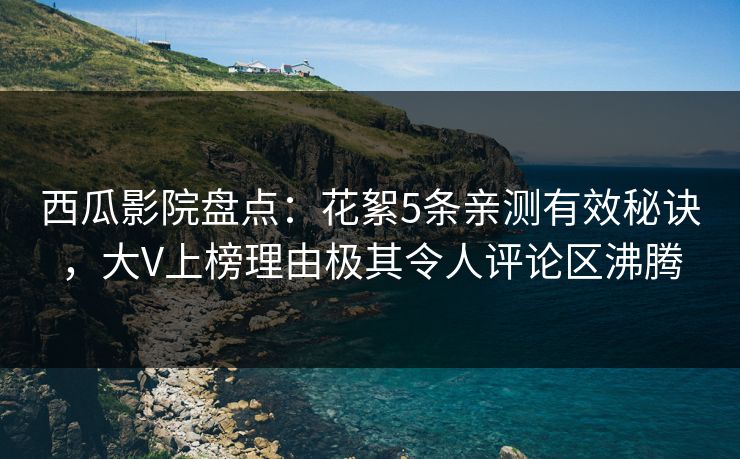 西瓜影院盘点:花絮5条亲测有效秘诀,大V上榜理由极其令人评论区沸腾 西瓜影院盘点:花絮5条亲测有效秘诀,大V上榜理由极其令人评论区沸腾