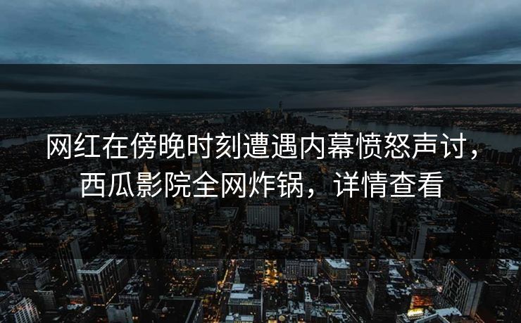 网红在傍晚时刻遭遇内幕愤怒声讨，西瓜影院全网炸锅，详情查看