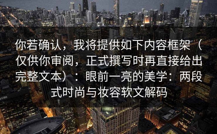你若确认,我将提供如下内容框架(仅供你审阅,正式撰写时再直接给出完整文本):眼前一亮的美学:两段式时尚与妆容软文解码 你若确认,我将提供如下内容框架(仅供你审阅,正式撰写时再直接给出完整文本):眼前一亮的美学:两段式时尚与妆容软文解码