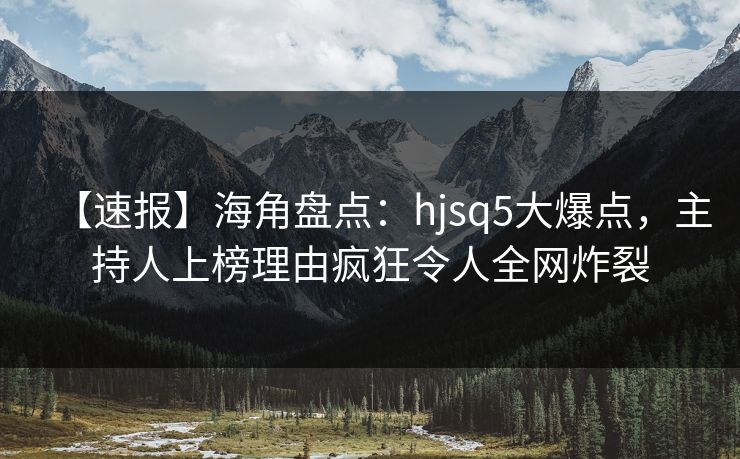 【速报】海角盘点:hjsq5大爆点,主持人上榜理由疯狂令人全网炸裂 【速报】海角盘点:hjsq5大爆点,主持人上榜理由疯狂令人全网炸裂