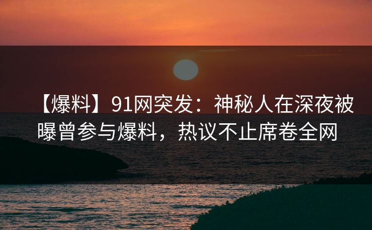 【爆料】91网突发:神秘人在深夜被曝曾参与爆料,热议不止席卷全网 【爆料】91网突发:神秘人在深夜被曝曾参与爆料,热议不止席卷全网