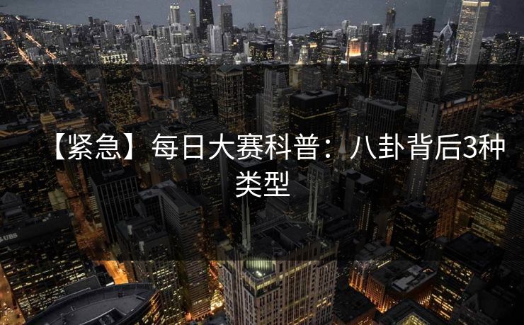 【紧急】每日大赛科普:八卦背后3种类型 【紧急】每日大赛科普:八卦背后3种类型