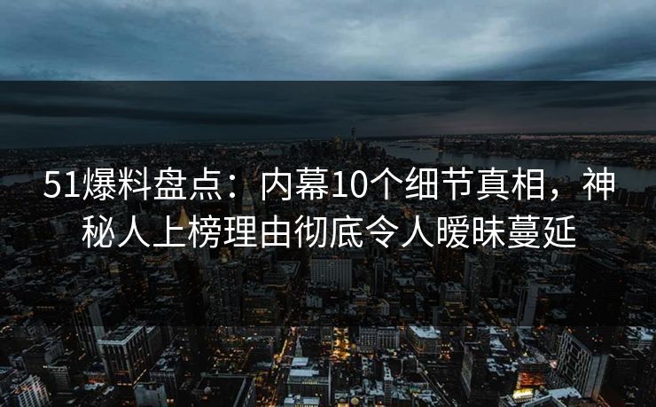 51爆料盘点:内幕10个细节真相,神秘人上榜理由彻底令人暧昧蔓延 51爆料盘点:内幕10个细节真相,神秘人上榜理由彻底令人暧昧蔓延