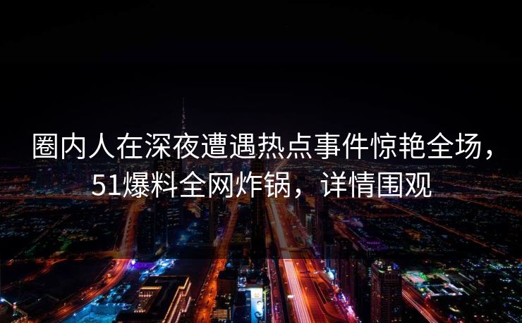 圈内人在深夜遭遇热点事件惊艳全场,51爆料全网炸锅,详情围观 圈内人在深夜遭遇热点事件惊艳全场,51爆料全网炸锅,详情围观