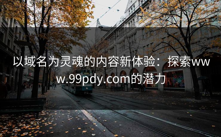 以域名为灵魂的内容新体验：探索www.99pdy.com的潜力