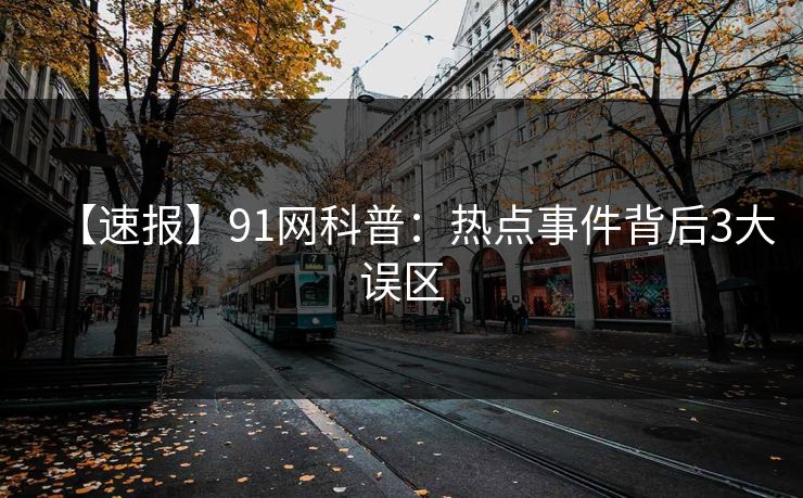 【速报】91网科普：热点事件背后3大误区