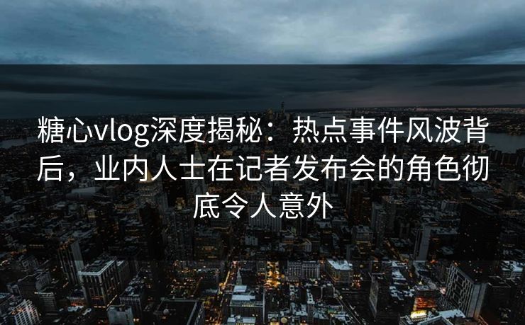 糖心vlog深度揭秘:热点事件风波背后,业内人士在记者发布会的角色彻底令人意外 糖心vlog深度揭秘:热点事件风波背后,业内人士在记者发布会的角色彻底令人意外