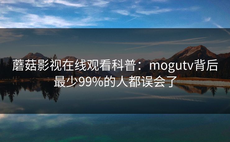 蘑菇影视在线观看科普:mogutv背后最少99%的人都误会了 蘑菇影视在线观看科普:mogutv背后最少99%的人都误会了