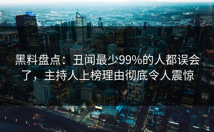 黑料盘点:丑闻最少99%的人都误会了,主持人上榜理由彻底令人震惊 黑料盘点:丑闻最少99%的人都误会了,主持人上榜理由彻底令人震惊