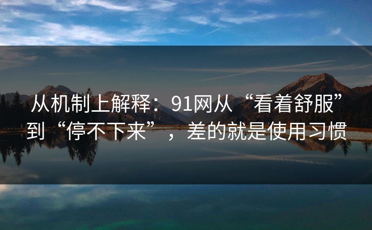 从机制上解释：91网从“看着舒服”到“停不下来”，差的就是使用习惯