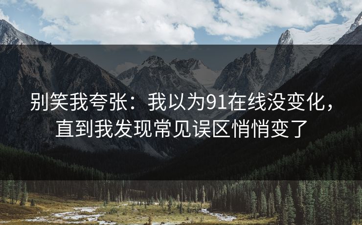 别笑我夸张：我以为91在线没变化，直到我发现常见误区悄悄变了