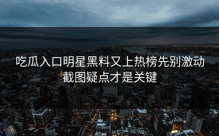 吃瓜入口明星黑料又上热榜先别激动截图疑点才是关键