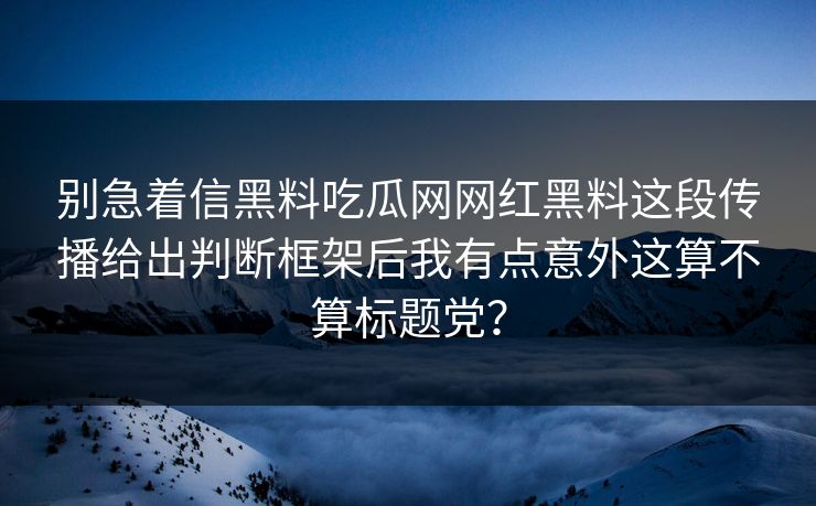 别急着信黑料吃瓜网网红黑料这段传播给出判断框架后我有点意外这算不算标题党? 别急着信黑料吃瓜网网红黑料这段传播给出判断框架后我有点意外这算不算标题党?